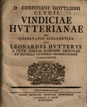 D. Christiani Gottliebii Clvgii Vindiciae Hvtterianae Sev Dissertatio Apologetica Qva Leonardvs Hvttervs A Petr. Baelii Godofr. Arnoldi Et Novelli Censoris Criminatione Vindicatvr