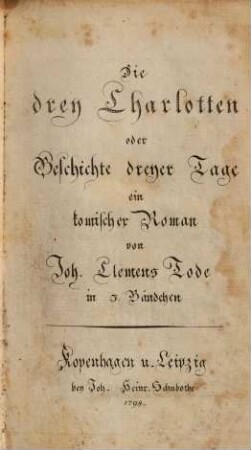 Die drey Charlotten, oder Geschichte dreyer Tage : Ein komischer Roman ; In 3 Bdch.. 1. (1798). - 282 S. : 1 Ill.