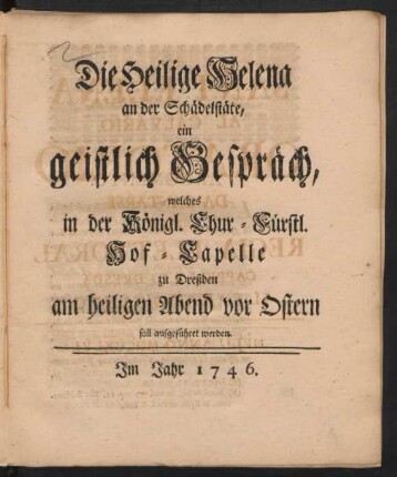 Die Heilige Helena an der Schädelstäte : ein geistlich Gespräch, welches in der Königl. Chur-Fürstl. Hof-Capelle zu Dreßden am heiligen Abend vor Ostern soll aufgeführet werden