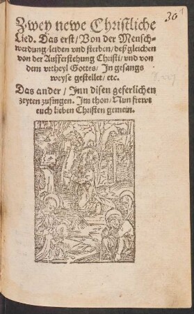 Zwey newe Christliche || Lied. Das erst/ Von der Mensch=||werdung/ leiden vnd sterben/ deßgleichen || von der Aufferstehung Christi/ vnd von || dem vrtheyl Gottes/ Jn gesangs||weyse gestellet/ etc.|| Das ander/ Jnn disen geferlichen || zeyten zusingen. Jm thon/ Nun frewt || euch lieben Christen gemein.||