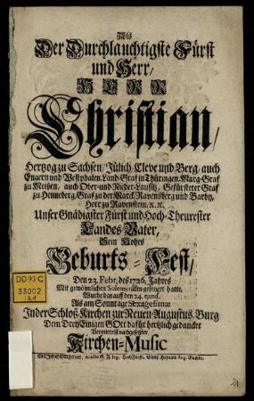 Als Der Durchlauchtigste Fürst und Herr, Herr Christian, Hertzog zu Sachsen, Jülich, Cleve und Berg, ... Sein Hohes Geburts-Fest, Den 23. Febr. des 1726. Jahres ... gefeyert hatte, Wurde darauff den 24. ejusd. ... Dem Drey Einigen Gott dafür hertzlich gedancket Vermittelst nachgesetzter Kirchen-Music