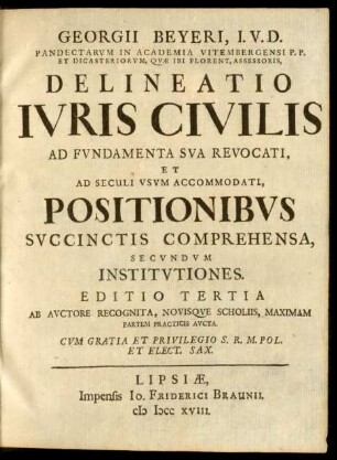 Georgii Beyeri, I.U.D. Pandectarum In Academia Vitembergensi P.P. Et Dicasteriorum, Quæ Ibi Florent, Assessoris, Delineatio Iuris Civilis Ad Fundamenta Sua Revocati, Et Ad Seculi Usum Accomodati, Positionibus Succinctis Comprehensa, Secundum Institutiones