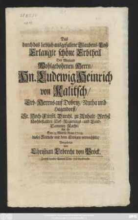 Das durch das lieblich ausgefallene Glaubens-Loß Erlangte schöne Erbtheil Des Weyland Wohlgebohrnen Herrn, Hn. Ludewig Heinrich von Kalitsch, Erb-Herrns auf Dobritz, Nutha und Hagendorff, Sr. Hoch-Fürstl. Durchl. zu Anhalt-Zerbst Hochbestallten Hof-Regierungs- und Land-Cammer-Raths, Als Er Den 13. Martii Anno 1708. dieses Zeitliche mit dem Ewigen verwechselte