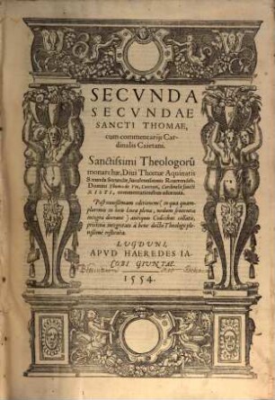 ... Pars Operum Sancti Thomae Aquinatis : Operum, seu Summae Theologiae Divi Thomae Aquinatis, Doctoris Angelici Pars Prima [- tertia], Reverendiss. Thomae a Vio, tit. sancti Xisti, presbyteri Cardinalis Caietani Commentariis lustrata ..., 2,2. Secunda Secundae Sancti Thomae, cum commentarijs Cardinalis Caietani