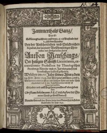 Jammerthals Gang/ Das ist: Erklärung der Worte auß dem 5. 6. 7. 8. Versiculn des 84 Psalms Davids : Bey der ... Sepultur, des ... Herrn Anthon Menschings ... Welcher ... den 14. Febr. Anno 1640. ... von dieser Welt abgefordert ... Gehalten und auff Begehren zum Druck ubergeben