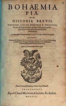 Bohaemia Pia. Hoc est, Historia Brevis, Pietatem Avitam Bohaemiae E Miracvlis, Ducibus & Regibus, Sanctis quoque, Episcopis & Archiepiscopis, & ex aliis ostendens : quinq[ue] libris comprehensa. Accedunt insuper res quaedam gestae sub Lvdovico Rege hactenus non evulgata