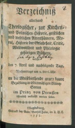 Verzeichniß allerhand Theologischer, zur Kirchen- und Politischen Historie ... und Philologie gehörigen Büchern, welche den 7. April und nachfolgende Tage ... im Prinz von Preussen öffentlich verkaufft werden sollen