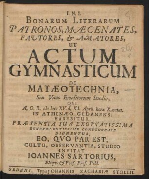 Bonarum Literarum Patronos, Mæcenates, Favtores, & Amatores, Ut Actum Gymnasticum De Matæotechnia, Seu Vano Eruditorum Studio , Qvi A.O.R. MDCCXV. d. XI. April hora X. matut. In Athenæo Gedanensi Habebitur, Præsentia Sua Exoptatissima ... Dignentur ... Invitat Ioannes Sartorius, Eloqv. & Poes. Prof. Publ