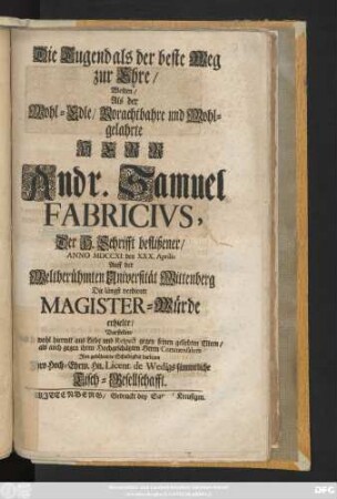 Die Tugend als der beste Weg zur Ehre, Wolten, Als der Wohl-Edle, Vorachtbahre und Wohlgelahrte Herr Andr. Samuel Fabricivs, Der H. Schrifft beflißener Anno MDCCXI. den XXX. Aprilis Auff der Weltberühmten Universität Wittenberg Die längst verdiente Magister-Würde erhielte, Vorstellen ... Jhro Hoch-Ehrw. Hn. Licent. de Wedigs sämmtliche Tisch-Gesellschafft