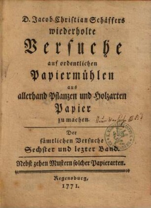D. Jacob Christian Schäffers wiederholte Versuche, auf ordentlichen Papiermühlen aus allerhand Pflanzen und Holzarten Papier zu machen : der sämtlichen Versuche Sechster und lezter Band