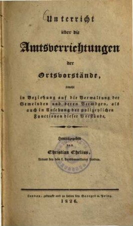 Unterricht über die Amtsverrichtungen der Ortsvorstände : Sowohl in Beziehung auf d. Verwaltung d. Gemeinden u. deren Vermögen, als auch in Ansehung d. polizeylichen Functionen dieser Vorstände