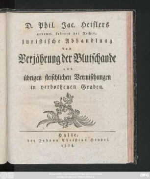 D. Phil. Jac. Heislers ordentl. Lehrers der Rechte, juristische Abhandlung von Verjährung der Blutschande und übrigen fleischlichen Vermischungen in verbothenen Graden
