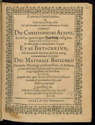 Carmina Gratulatoria ad Festivitatem Nuptialem ... Christophori Albini, Ecclesiae, quae in agro Banckwitz colligitur, pastoris ... Sponsi, Et ... Virginis Evae Butschkinn ... Matthaei Butschkii Senioris ... Pastoris primarii Ecclesiae Namslaviensis ... filiae ... Sponsae