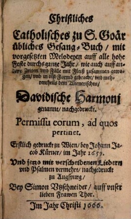 Christliches Catholisches zu S. Goär übliches Gesang-Buch, mit vorgesetzten Melodeyen auff alle hohe Feste durchs gantze Jahr, wie auch auff andere Zeiten vnd Fälle mit Fleiß zusammen getragen, vnd in dise Formb gebracht, vnd mehrentheils dem Wienerischen, Davidische Harmonj genannt, nachgedruckt