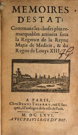 Mémoires d'estat : contenans les choses plus remarquables arrivées sous la regence de la reyne Marie de Medicis et du regne de Louys XIII