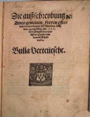 Die außschreybung Aines gemeinen Freyen offenlichen Conciliumbs Zu Mantua, Auff den 23. tag May im 1537. Von Bäpstlicher hailigkait Paulo dem dritten zu halten [et]c. : Bulla Verteütscht