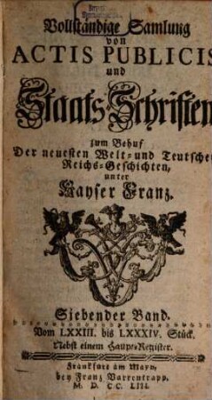 Vollständige Samlung von Actis Publicis und Staats-Schriften : zum Behuf Der neuesten Welt- und Teutschen Reichs-Geschichten, unter Kayser Franz, 7. Vom LXXIII. bis LXXXIV. Stück : Nebst einem Haupt-Register