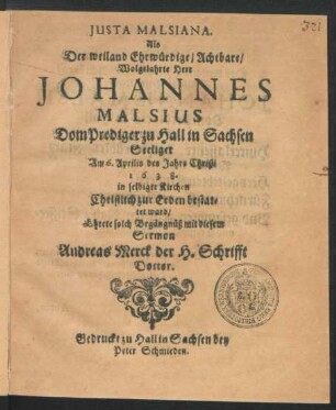Iusta Malsiana. Als Der weiland Ehrwürdige/ Achtbare/ Wolgelahrte Herr Johannes Malsius DomPrediger zu Hall in Sachsen Seeliger Am 6. Aprilis des Jahrs Christi 1638. in selbiger Kirchen Christlich zur Erden bestattet ward/ Ehrete solch Begängnüß mit diesem Sermon Andreas Merck der H. Schrifft Doctor