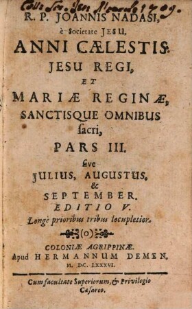 R. P. Joannis Nadasi, è Societate Jesu, Annus Caelestis Jesu Regi, Et Mariae Reginae Sanctisque Omnibus sacer : Ad Suppdeitandam Quotidianis meditationibus, piis desideriis, & colloquiis, novam in dies materiam, opportunus: Vna Cvm Diebvs Marianis, Per quotidianas ad B. Virginem aspirationes, 3/4. ... Pars III. sive Julius, Augustus & September