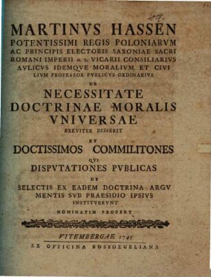 Martinus Hassen ... de necessitate doctrinae moralis universae breviter disserit et Doctissimos Commilitones qui disputationes publicas de selectis ex eadem doctrina argumentis sub praesidio ipsius instituerunt nominatim profert