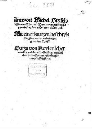 Antwort Michel Styfels uff Doctor Thoman Murnars murnarrische phantasey so er wider yn erdichtet hat : Mit einer kurtzen beschreibung des waren und einigen glaubens Christi ; Darzu von Keyserlicher oberkeit welcher alle Christen geistlich oder weltlich genent zugehorsamen pflichtig seyen