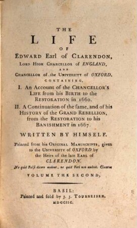 The life of Edward Earl of Clarendon, Lord High Chancellor of England, and Chancellor of the University of Oxford : Containing, I. An account of the Chancellor's life from his birth to the restoration in 1660. II. A continuation of the same; and of his history of the Grand Rebellion, from the restoration to his banishment in 1667, Volume the second