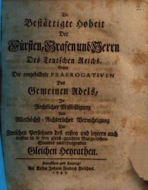 Die bestättigte Hoheit der Fürsten, Grafen und Herrn des Teutschen Reichs gegen die eingebildete Praerogativen des gemeinen Adels in rechtlicher Mißbilligung ... der zwischen Persohnen des ersten und letztern ... Standes unterfangenden gleichen Heyrathen