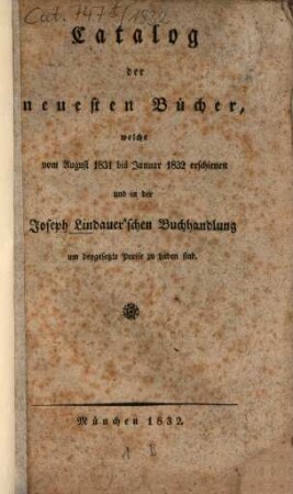 Catalog der neuesten Bücher welche vom ... erschienen und in der Joseph Lindauer'schen Buchhandlung (E.T.Fr. Sauer) ... zu haben sind. 1832 = 1831/32, Aug. - Jan.