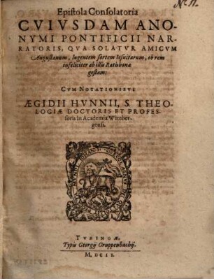 Epistola consolatoria cuiusdem anonymi Pontificii narratoris, qua solatur amicum Augustanum, lugentem sortem Jesuitarum ob rem infeliciter ab illis Ratisbonae gestam : cum notationibus Aeg. Hunnii