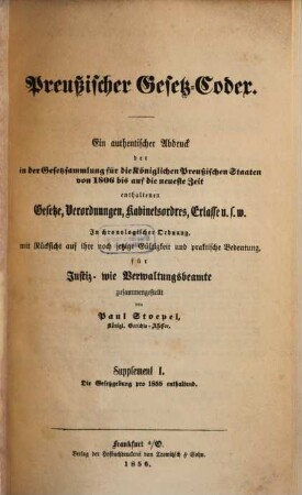 Preußischer Gesetz-Codex : e. authent. Abdr. d. in d. Gesetzsammlung für d. Königl. Preuß. Staaten von 1806 bis auf d. neueste Zeit enthaltenen Gesetze, Verordnungen, Kabinetsordres, Erlasse etc. ; in chronolog. Ordnung mit Rücks. auf ihre noch jetzige Gültigkeit u. prakt. Bedeutung zsgest, 1. 1855 (1856)