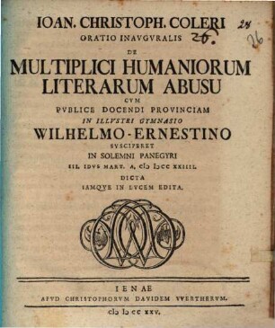 Ioan. Christoph. Coleri Oratio inauguralis de multiplici humaniorum literarum abusu : cum publice docendi provinciam in illustri Wilhelmo-Ernestino susciperet in solemni panegyri III. Idus Mart. A. MDCCXXIIII dicta iamque in lucem edita