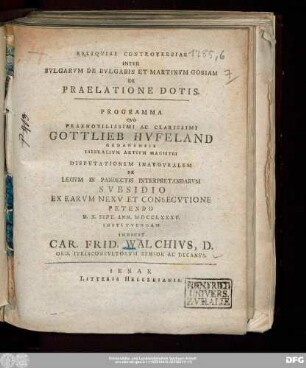 Reliqviae Controversiae Inter Bvlgarvm De Bvlgaris Et Martinvm Gosiam De Praelatione Dotis : Programma Qvo Praenobilissimi Ac Clarissimi Gottlieb Hvfeland Gedanensis Liberalivm Artivm Magistri Dispvtationem Inavgvralem De Legvm In Pandectis Interpretandarvm Svbsidio Ex Earvm Nexv Et Consecvtione Petendo D. X. Sept. Ann. MDCCLXXXV. Institvendam Indicit Car. Frid. Walchivs, D. Ord. Ivrisconsvltorvm Senior Ac Decanvs