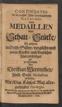 Continuatio des im 1698sten Jahre herausgegebenen Catalogi derer Medaillen oder Schau-Stücke/ So zeithero in Gold/ Silber/ vergüldt- und puren Kupffer/ auch Englischen Zinn verfertiget und zu bekommen Bey Christian Wermuthen/ Fürstl. Sächs. Medailleur in Gotha