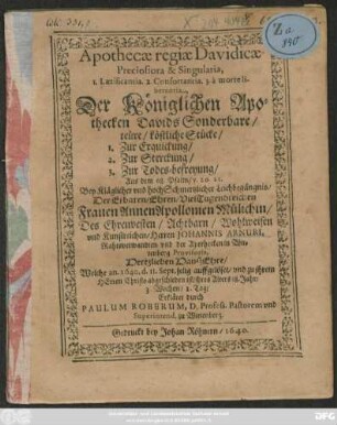 Apothecae regiae Davidicae Preciosiora & Singularia, 1. Laetificantia. 2. Confortantia. 3. a morte liberantia, Der Königlichen Apothecken Davids Sonderbare/ teüre/ köstliche Stücke/ 1. Zur Erquickung/ 2. Zur Sterckung/ 3. Zur Todes-befreyung : Aus dem 68. Psalm/ v. 20. 21. Bey ... Leichbegängnis/ Der ... Annen Apollonien Mülichin/ Des ... Johannis Arnuri, Rahtsverwandten und der Apothecken in Wittenberg Provisoris, Hertzlieben HaußEhre/ Welche an. 1640. d. 11. Sept. selig auffgelöset/ und zu ihrem Herren Christo abgeschieden ist/ ihres Alters 18. Jahr/ 3. Wochen/ 1. Tag/ Erkläret