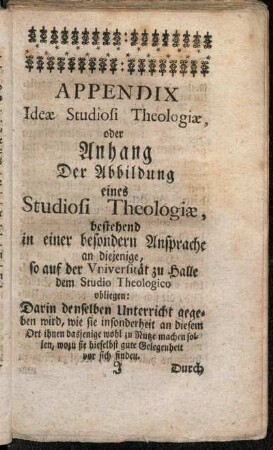 Appendix Ideæ Studiosi Theologiæ, oder Anhang der Abbildung eines Studiosi Theologiæ, bestehend in einer besonderen Ansprache an diejenige, so auf der Universität zu Halle dem Studio Theologico obliegen.