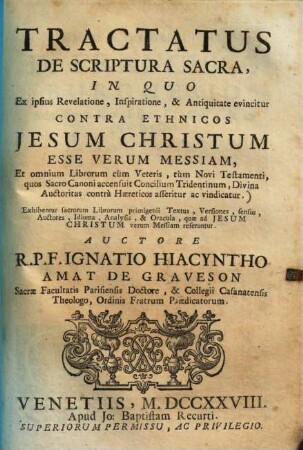 Tractatus de Scriptura sacra : in quo ex ipsius revelatione, inspiratione, & antiquitate evincitur contra ethnicos Jesum Christum esse verum Messiam, et omnium librorum cum veteris, tum novi testamenti, quos sacro canoni accensuit concilium Tridentinum, divina auctoritas contra haereticos asseritur ac vindicatur ...