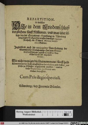 Repartition : in welcher Die in dem Friedenschluß verglichene fünff Millionen/ und was über selbige bey der Executions-Handlung in Nürnberg vorgangen/ die abgeredter massen bewilligte 243540. Reichsth. der Schwed. Militiae satisfactionGeldter: Ingleichem auch die anticipirte Unterhaltung der Guarnison der Versicherungs Ort in die Sieben: die OberPfaltz aber zugleich in den Chur Bayerischen Craiß mit eingetheilt worden: Wie nicht weniger die übernommene fünff halb Römermonat der Hessen Casselischen Satisfaction zum besten/ wie solche zu Münster abgehandelt worden/ unnd in dieser Repartition confirmirt verblieben/ betreffend ; [... Actum Nürnberg/ den 25 Junii/ Anno Ein tausend/ sechshundert und fünfftzigsten Jahrs]