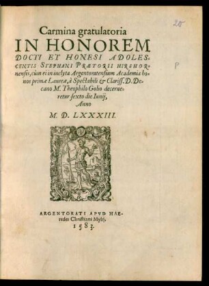 Carmina gratulatoria || IN HONOREM || DOCTI ET HONESI ADOLES=||CENTIS STEPHANI PRAETORII HIRSHOR=||nensis, cùm ei in inclyta Argentoratensium Academia ho=||nos primae Laureae, à Spectabili et Clariss. D. De=||cano M. Theophilo Golio decerne=||retur sexto die Iunij,|| Anno || M.D.LXXXIII.||