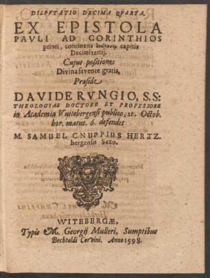 DISPVTATIO DECIMA QVARTA.|| EX EPISTOLA || PAVLI AD CORINTHIOS || priori, continens analysin capitis || Decimi tertij.|| Cujus positiones || ... Praeside || DAVIDE RVNGIO, S. S:|| THEOLOGIAE DOCTORE ET PROFESSORE || in Academia Vuitebergensi publico, 21. Octob.|| hor. matut. 6. defendet || M. SAMUAEL CNUPPIUS HERTZ-||bergensis Saxo.||