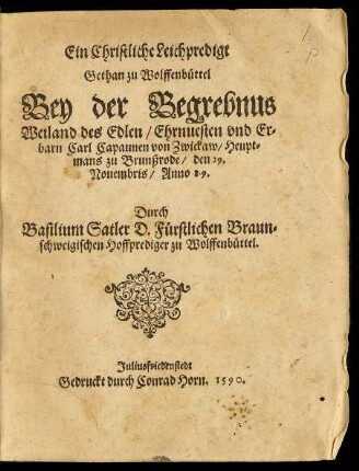 Ein Christliche Leichpredigt || Gethan zu Wolffenbüttel || Bey der Begrebnus || Weiland des Edlen ... || Carl Capaunen von Zwickaw/ Heupt=||mans zu Brunßrode/ den 29.|| Nouembris/ Anno 89.|| Durch || Basilium Satler D. Fürstlichen Braun=||schweigischen Hoffprediger zu Wolffenbüttel.||