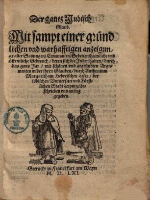 Der gantz Judisch Glaub : Mit sampt einer gründlichen und warhafftigen anzeigunge aller Satzungen, Ceremonien, Gebetten, heimliche und öffentliche Gebreuch, deren sich die Juden halten, durch das gantz Jar, mit schönen und gegründten Argumenten wider jhren Glauben