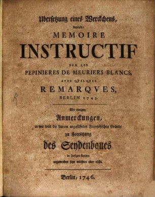 Ubersetzung eines Werckchens, betitult: Memoire Instructif Sur Les Pepinieres De Meuriers Blancs : Avec Quelques Remarques, Berlin 1745. Mit einigen Anmerckungen, in wie weit die darinn angeführten Frantzösischen Gründe zu Fortsetzung des Seydenbaues in hiesigen Landen anzuwenden seyn möchten oder nicht