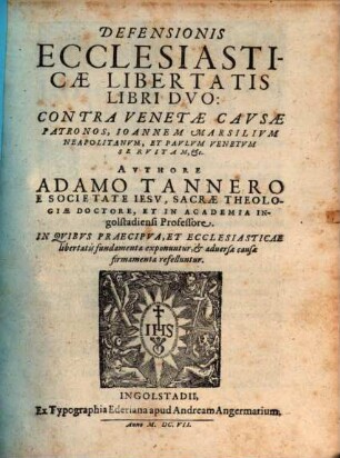Defensionis Ecclesiasticae Libertatis Libri Dvo : Contra Venetae Cavsae Patronos, Ioannem Marsilivm Neapolitanvm, Et Pavlvm Venetvm Servitam, Etc. ; In Qvibvs Praecipva, Et Ecclesiasticae libertatis fundamenta exponuntur, et aduersae causae firmamenta refelluntur