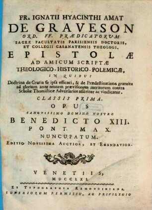 Fr. Ignatii Hyacinthi Amat De Graveson Ord. FF. Praedicatorum Sacrae Facultatis Parisiensis Doctoris, Et Collegii Casanatensis Theologi, Epistolae Ad Amicum Scriptae Theologico-Historico-Polemicae : In Quibus Doctrina de Gratia se ipsa efficaci, & de Praedestinatione gratuita ad gloriam ante omnem praevisionem meritorum contra Scholae Thomisticae Adversarios asseritur ac vindicatur, 1