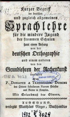 Kurzer Begriff der deutschen und zugleich allgemeinen Sprachlehre für die mindere Jugend der frommen Schulen : samt einem Anhang von der deutschen Orthographie und einem anderen von den Grundlehren der Rechenkunst verfasset