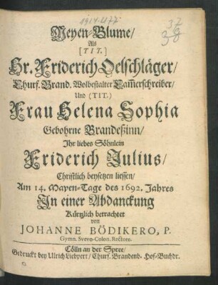 Meyen-Blume/ Als (Tit.) Hr. Friderich Oelschläger/ Churf. Brand. Wolbestalter Cam[m]erschreiber/ Und (Tit.) Frau Helena Sophia Gebohrne Brandeßinn/ Ihr liebes Söhnlein Friederich Julius/ Christlich beysetzen liessen
