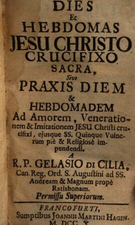 Dies Et Hebdomas Jesu Christo Crucifixo Sacra, Sive Praxis Diem & Hebdomadem Ad Amorem, Venerationem & Imitationem Jesu Christi crucifixi, ejusque SS. Quinque Vulnerum pie & Religiose impendendi