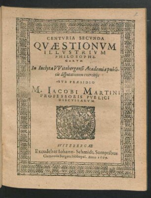 2: Centuria ... Quaestionum Illustrium Philosophicarum In Inclyta Witebergensi Academia publicis disputationum exercitiis Sub Praesidio M. Jacobi Martini Professoris Publici Discussarum