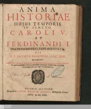Anima Historiae Hujus Temporis In Ivncto Caroli V. Et Ferdinandi I. Fratrvm Imperio, Repræsentata : Quæ complectitur Regnorum, Rerump. & Religionum diversarum ortus, progressusq[ue], ac miras tam Politicæ, quàm Ecclesiasticæ disciplinæ mutationes, earumq[ue] per Comitia Imp. Synodosque Cleri, Regum federa, & Leges novas fundamenta