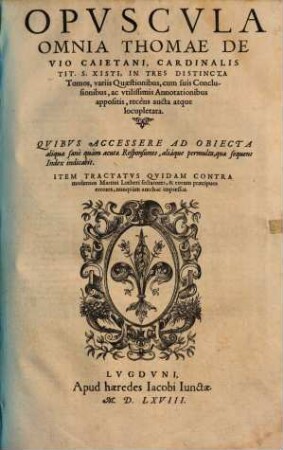 Opvscvla Omnia Thomae De Vio Caietani, Cardinalis Tit. S. Xisti : In Tres Distincta Tomos ; variis Quaestionibus, cum suis Conclusionibus, ac vtilissimis Annotationibus appositis, recèns aucta atque locupletata
